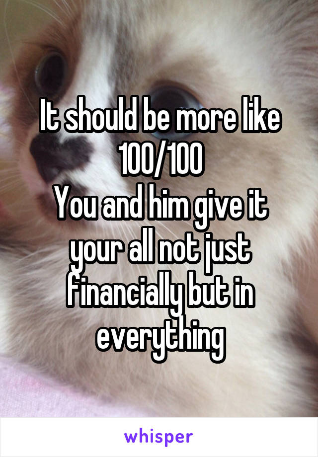 It should be more like 100/100
You and him give it your all not just financially but in everything