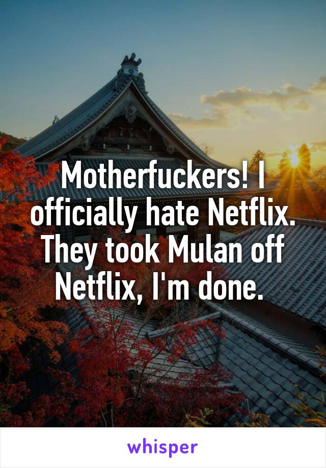 Motherfuckers! I officially hate Netflix. They took Mulan off Netflix, I'm done. 