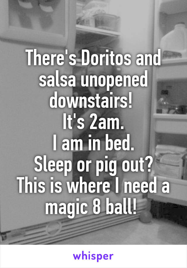 There's Doritos and salsa unopened downstairs! 
It's 2am.
I am in bed.
Sleep or pig out?
This is where I need a magic 8 ball! 