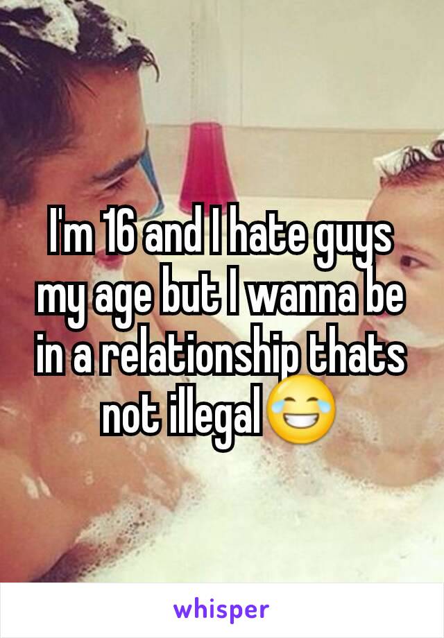 I'm 16 and I hate guys my age but I wanna be in a relationship thats not illegal😂