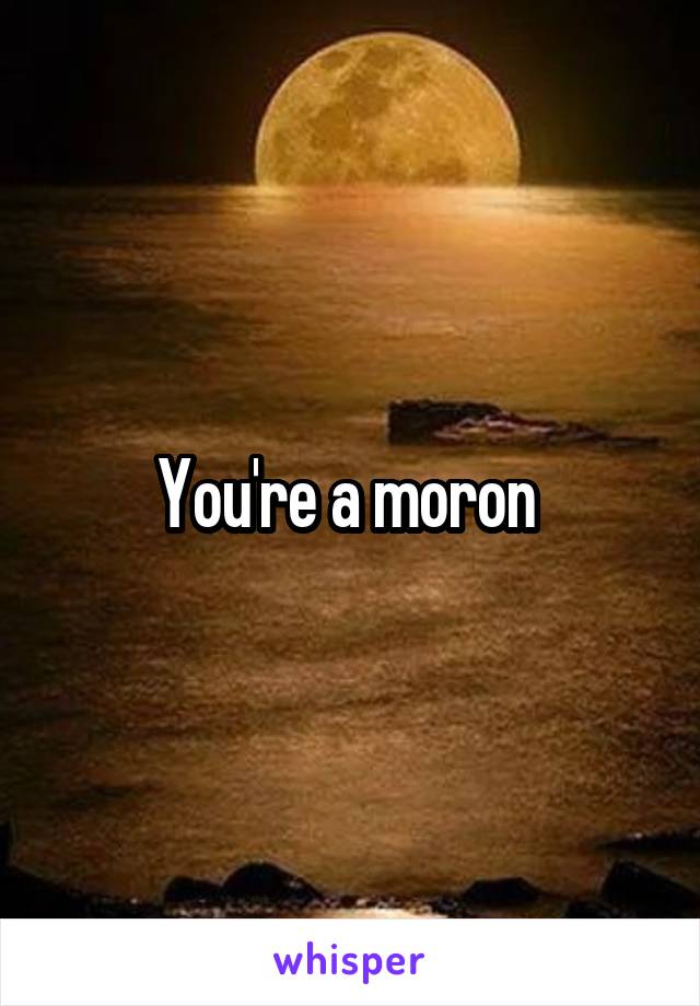 You're a moron 