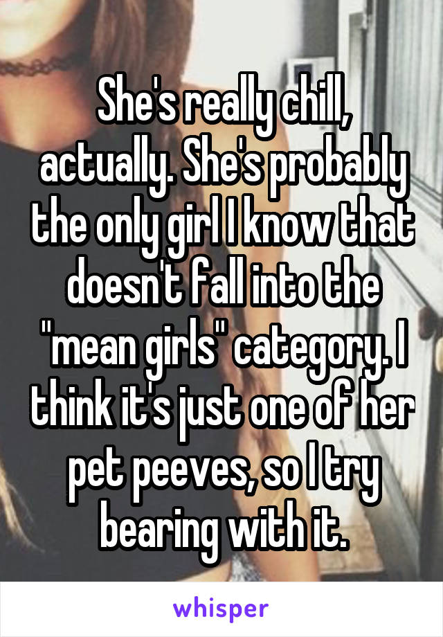 She's really chill, actually. She's probably the only girl I know that doesn't fall into the "mean girls" category. I think it's just one of her pet peeves, so I try bearing with it.