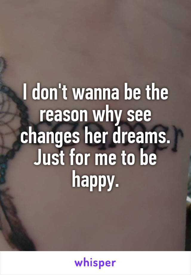 I don't wanna be the reason why see changes her dreams. Just for me to be happy.