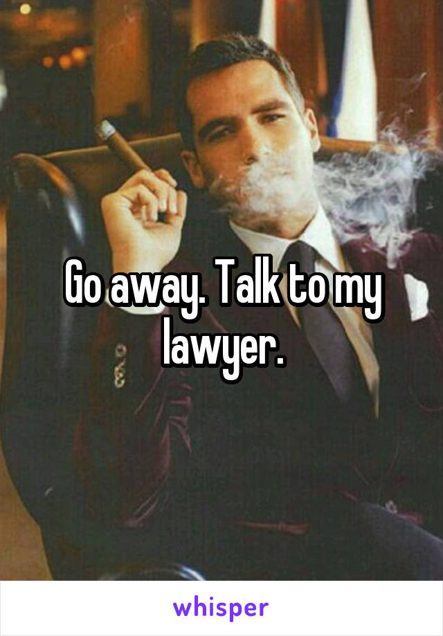 Go away. Talk to my lawyer.