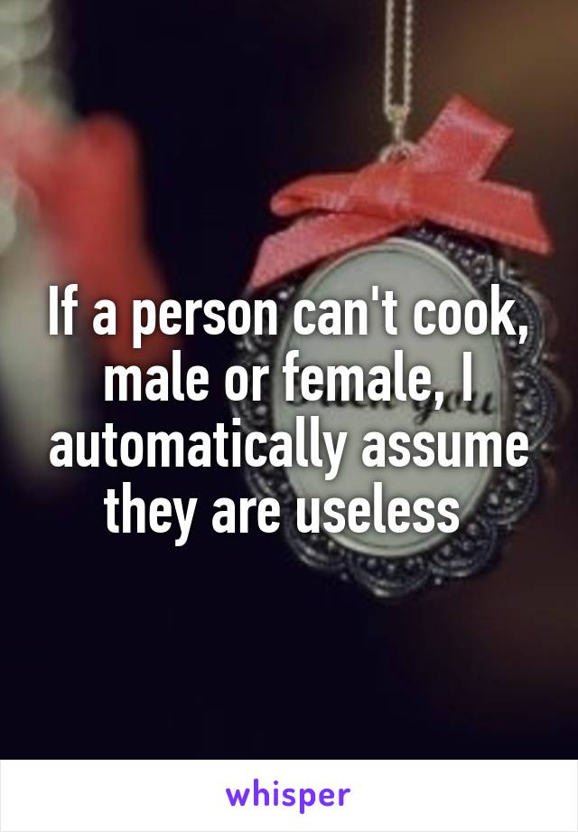 If a person can't cook, male or female, I automatically assume they are useless 