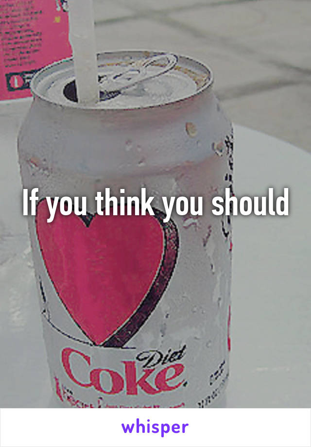 If you think you should
