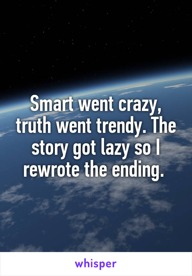 Smart went crazy, truth went trendy. The story got lazy so I rewrote the ending. 