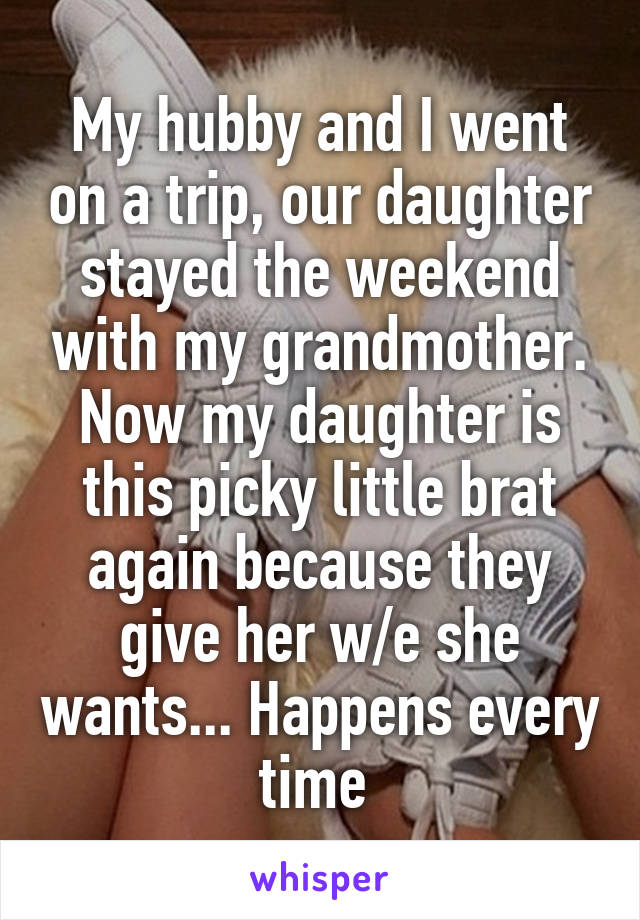 My hubby and I went on a trip, our daughter stayed the weekend with my grandmother. Now my daughter is this picky little brat again because they give her w/e she wants... Happens every time 