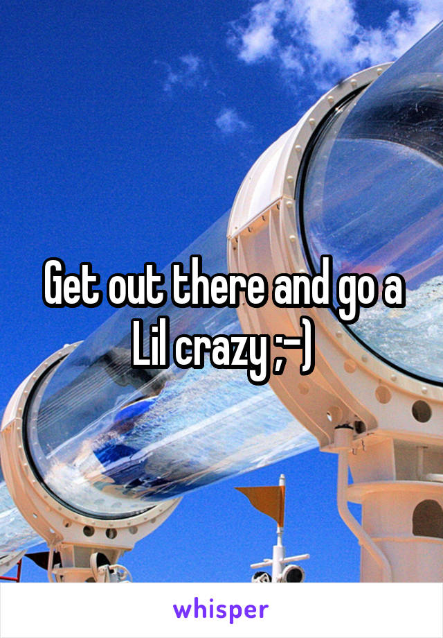 Get out there and go a Lil crazy ;-)