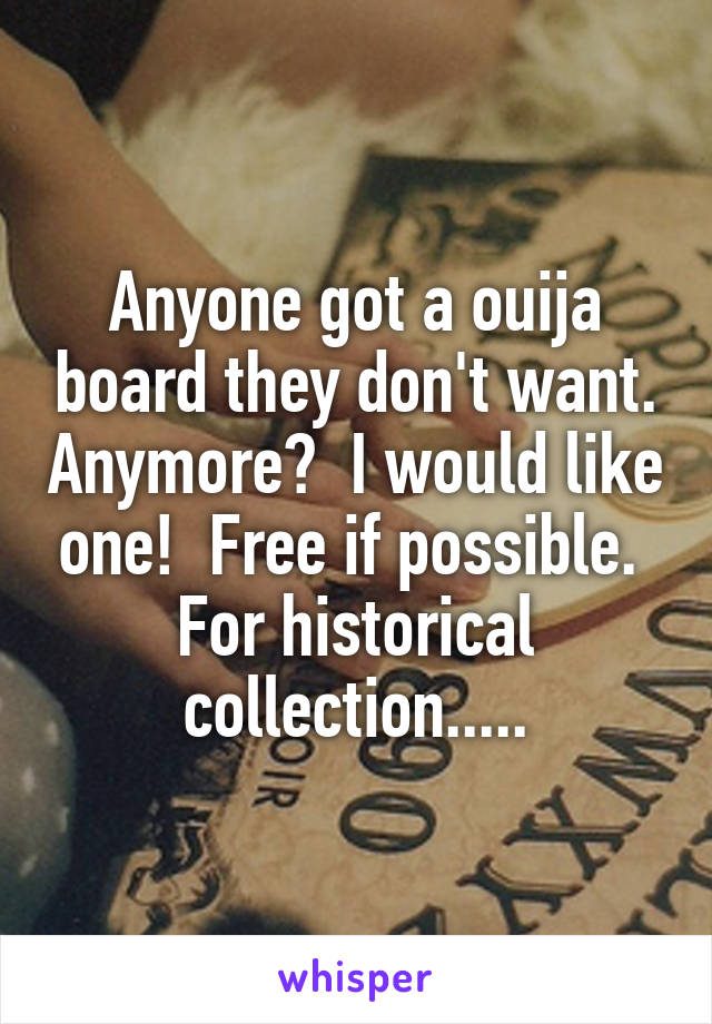 Anyone got a ouija board they don't want. Anymore?  I would like one!  Free if possible.  For historical collection.....