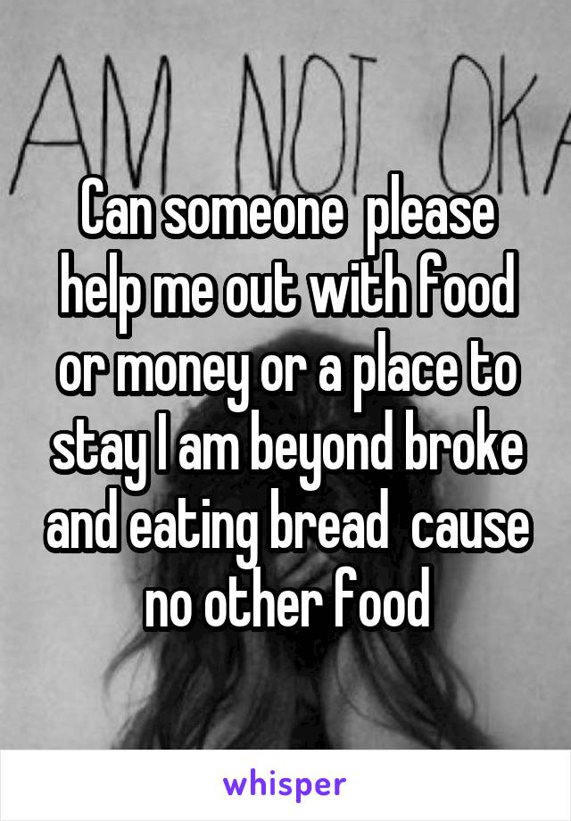 Can someone  please help me out with food or money or a place to stay I am beyond broke and eating bread  cause no other food