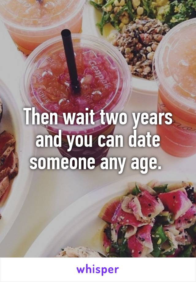 Then wait two years and you can date someone any age. 