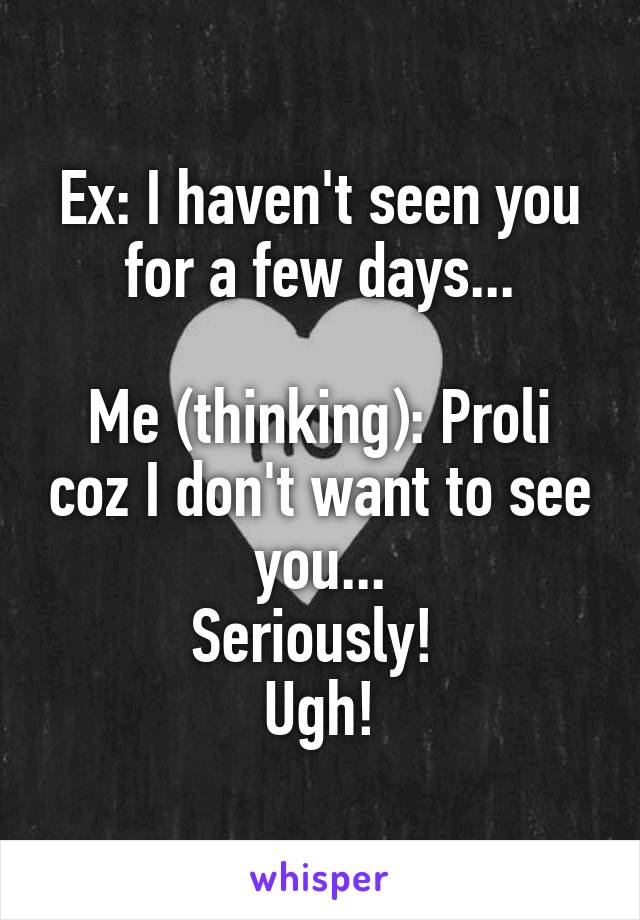 Ex: I haven't seen you for a few days...

Me (thinking): Proli coz I don't want to see you...
Seriously! 
Ugh!