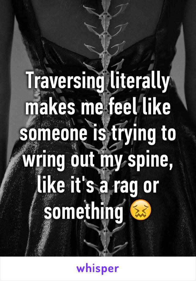 Traversing literally makes me feel like someone is trying to wring out my spine, like it's a rag or something 😖