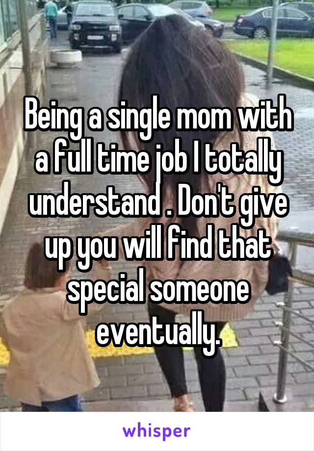 Being a single mom with a full time job I totally understand . Don't give up you will find that special someone eventually.