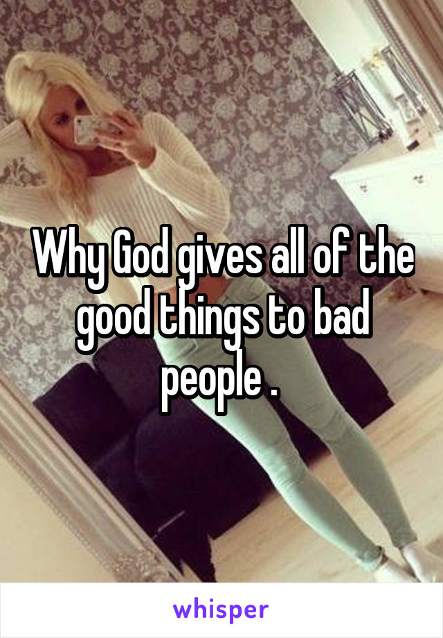 Why God gives all of the good things to bad people . 