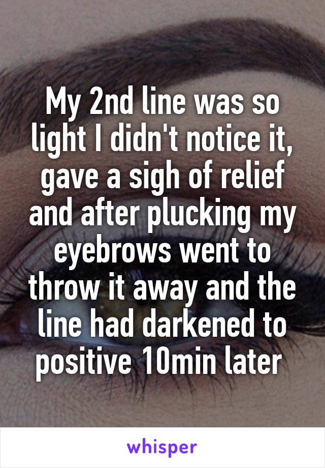 My 2nd line was so light I didn't notice it, gave a sigh of relief and after plucking my eyebrows went to throw it away and the line had darkened to positive 10min later 