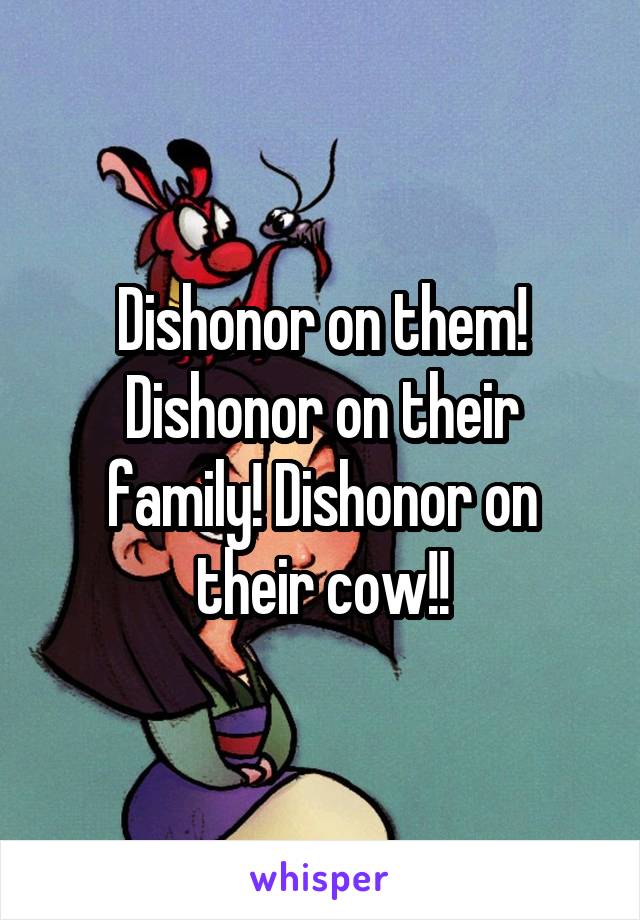 Dishonor on them! Dishonor on their family! Dishonor on their cow!!