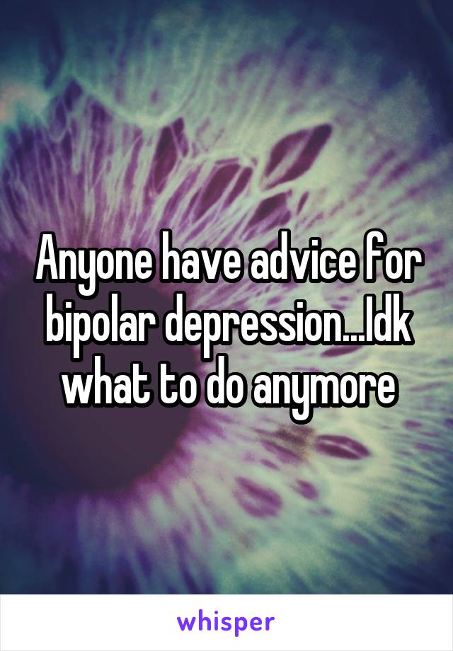 Anyone have advice for bipolar depression...Idk what to do anymore