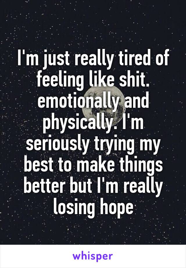 I'm just really tired of feeling like shit. emotionally and physically. I'm seriously trying my best to make things better but I'm really losing hope