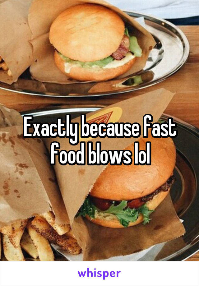 Exactly because fast food blows lol