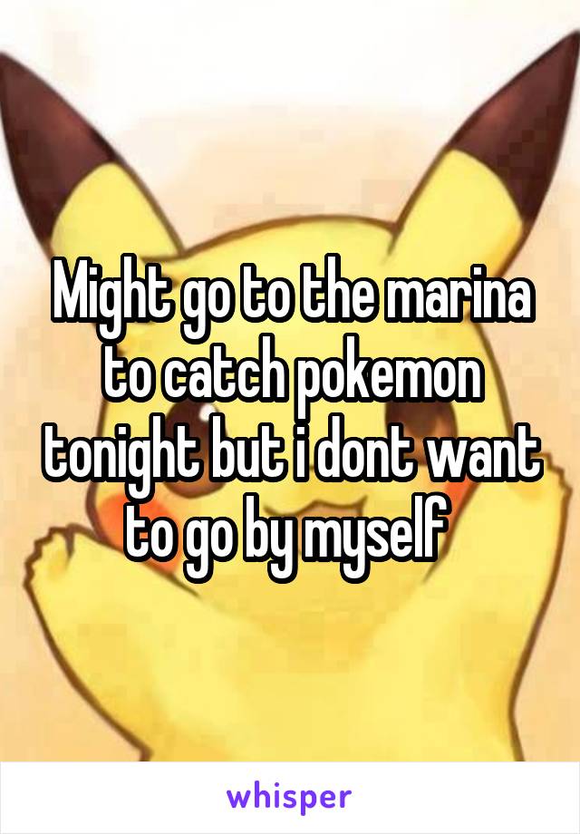 Might go to the marina to catch pokemon tonight but i dont want to go by myself 