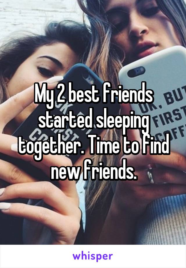 My 2 best friends started sleeping together. Time to find new friends.