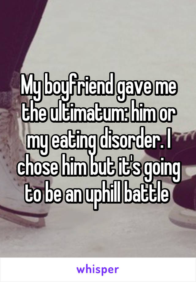 My boyfriend gave me the ultimatum: him or my eating disorder. I chose him but it's going to be an uphill battle 