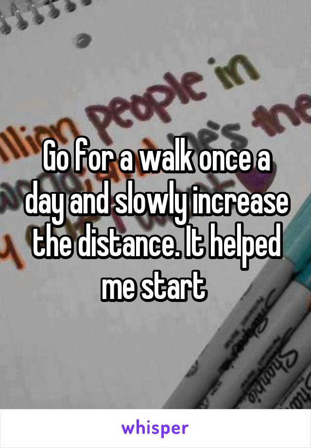 Go for a walk once a day and slowly increase the distance. It helped me start 