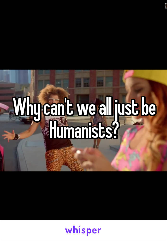 Why can't we all just be Humanists?