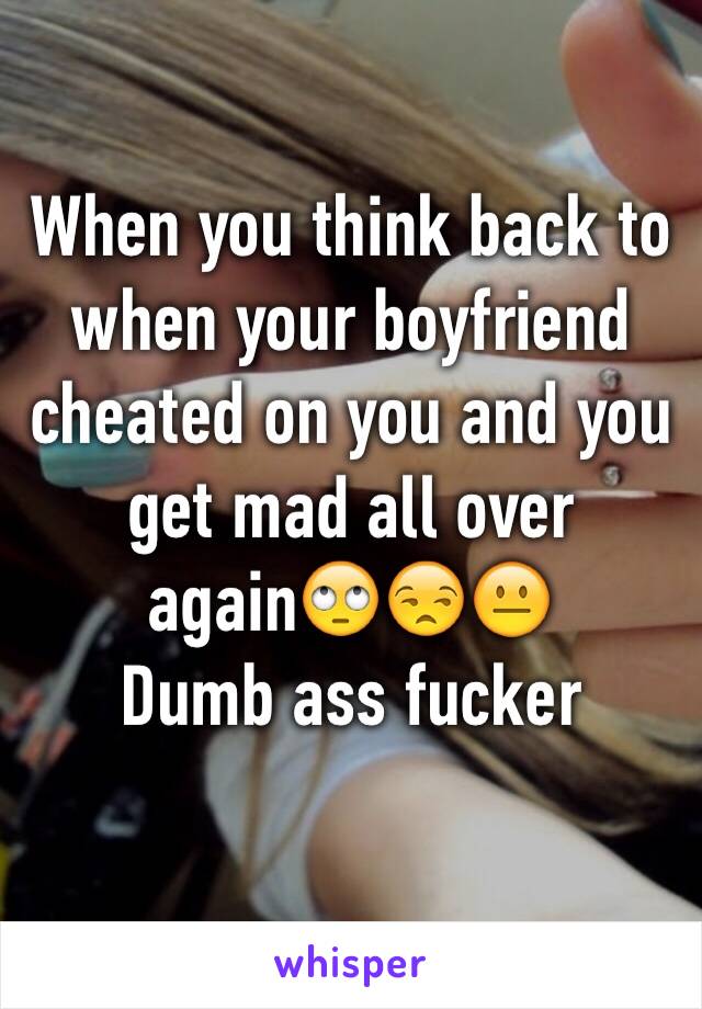 When you think back to when your boyfriend cheated on you and you get mad all over again🙄😒😐
Dumb ass fucker