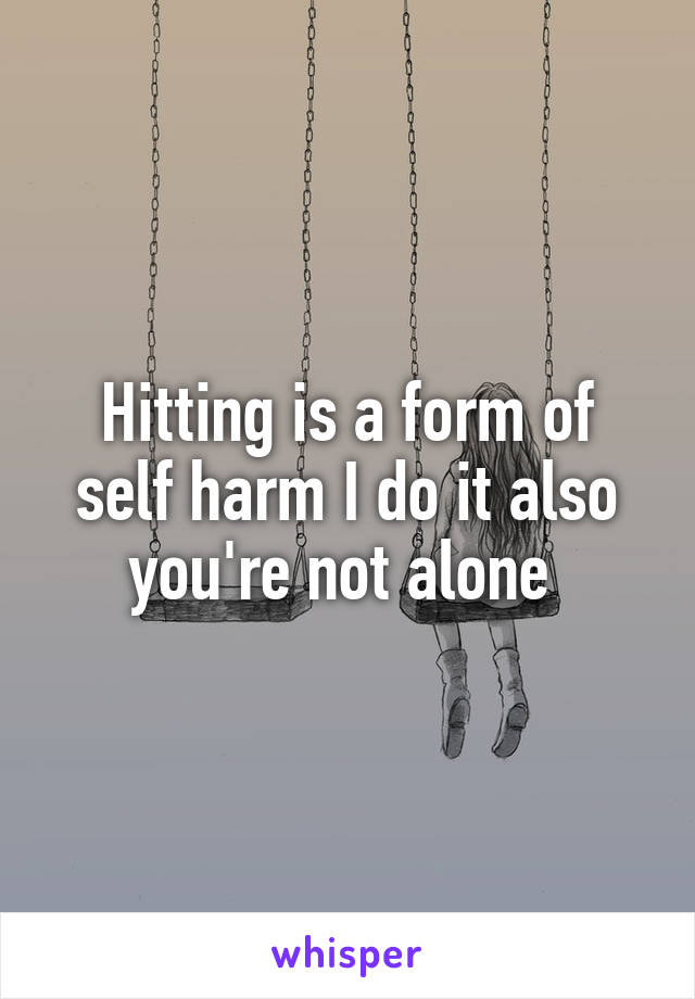 Hitting is a form of self harm I do it also you're not alone 