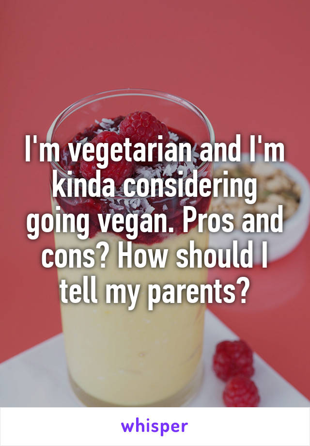 I'm vegetarian and I'm kinda considering going vegan. Pros and cons? How should I tell my parents?