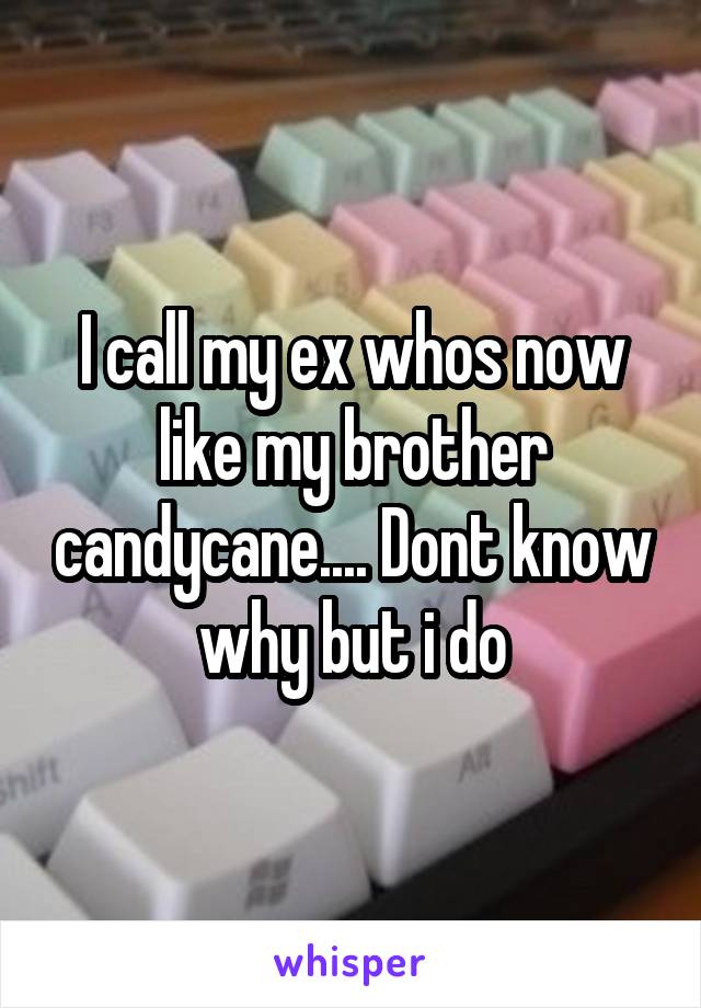 I call my ex whos now like my brother candycane.... Dont know why but i do