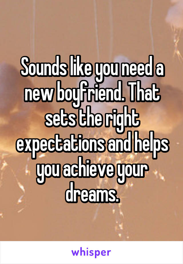 Sounds like you need a new boyfriend. That sets the right expectations and helps you achieve your dreams.