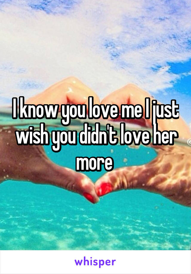 I know you love me I just wish you didn't love her more 