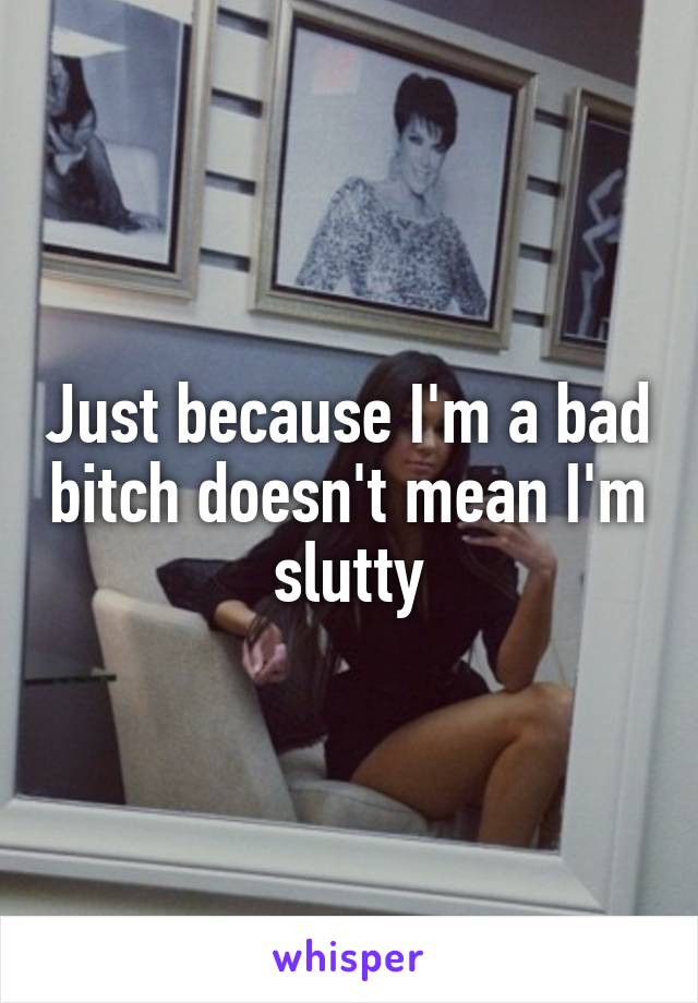 Just because I'm a bad bitch doesn't mean I'm slutty