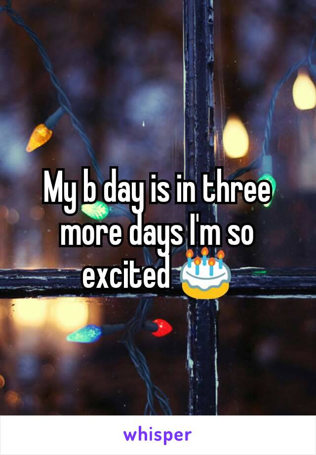 My b day is in three more days I'm so excited 🎂