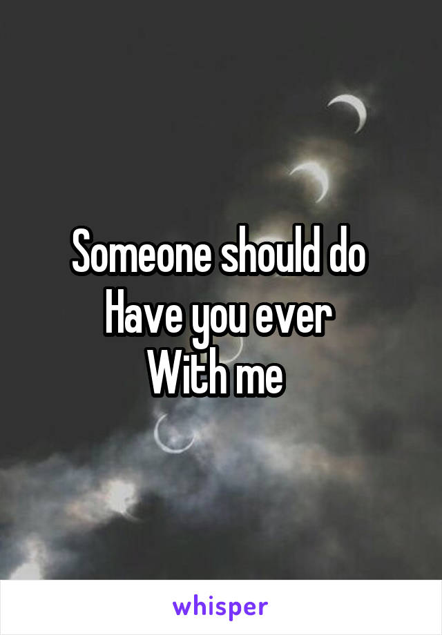 Someone should do 
Have you ever 
With me  