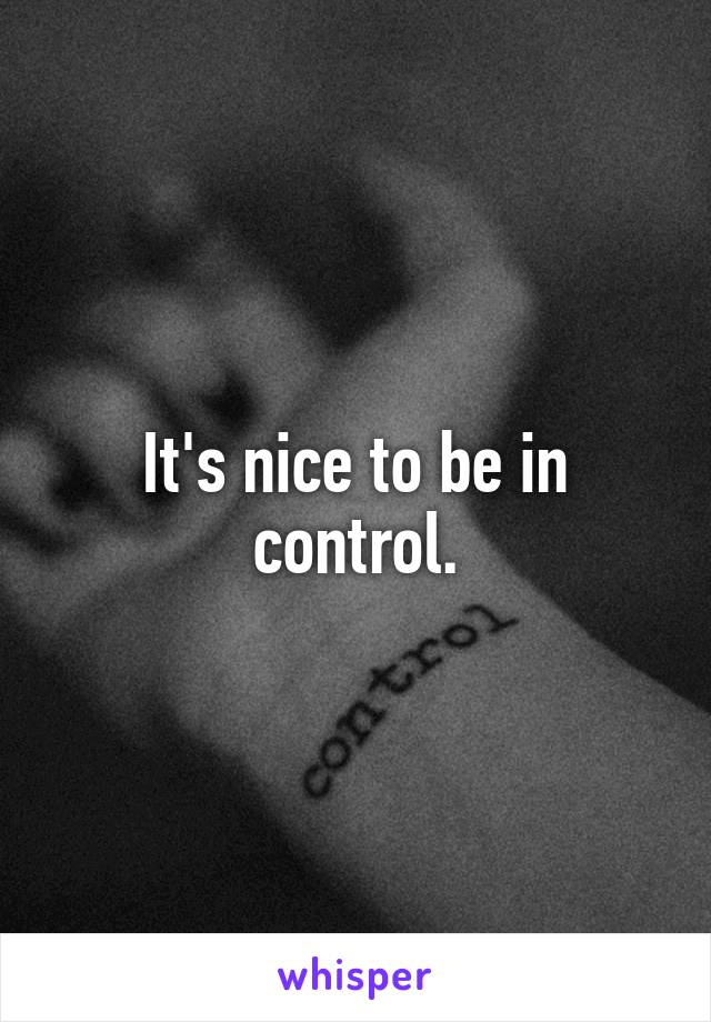 It's nice to be in control.