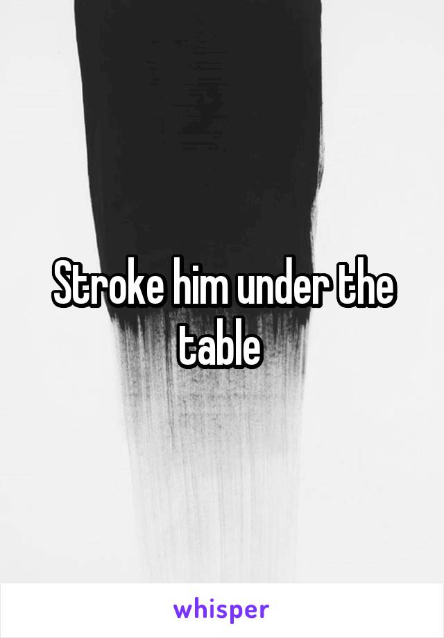 Stroke him under the table 