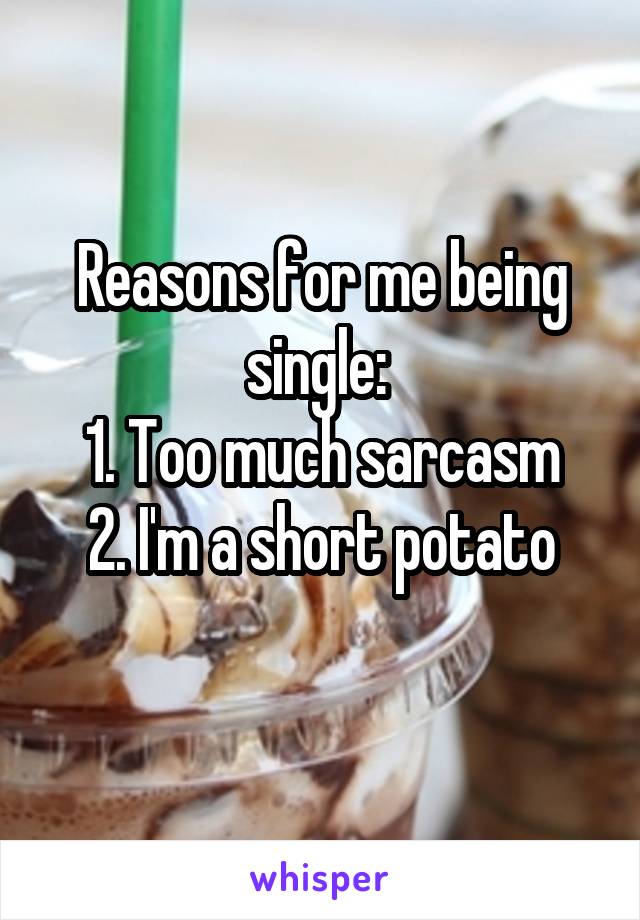 Reasons for me being single: 
1. Too much sarcasm
2. I'm a short potato
