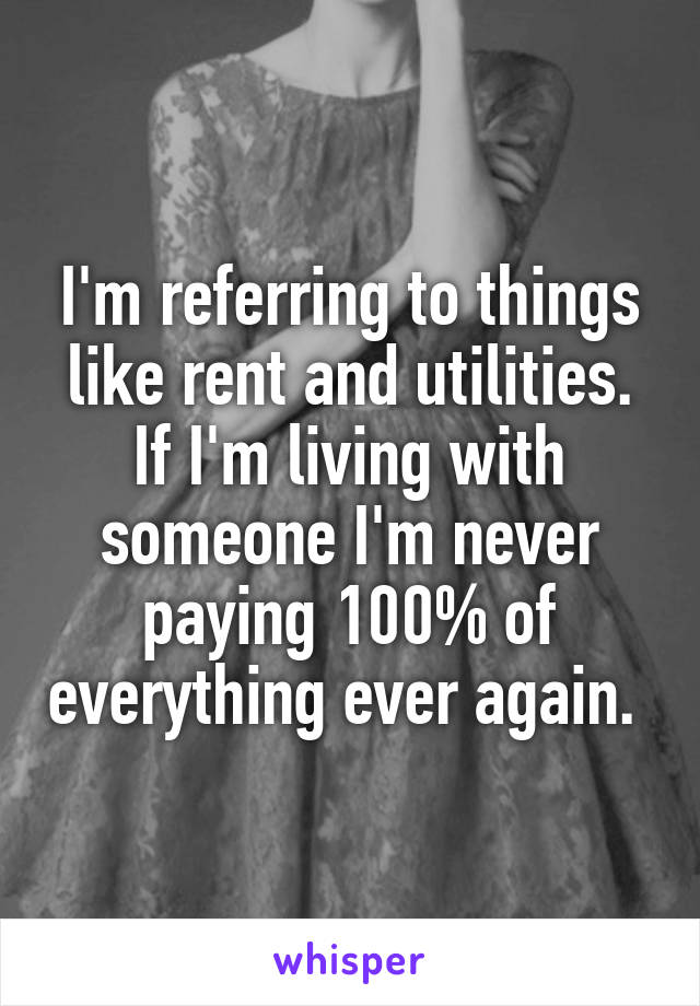 I'm referring to things like rent and utilities. If I'm living with someone I'm never paying 100% of everything ever again. 