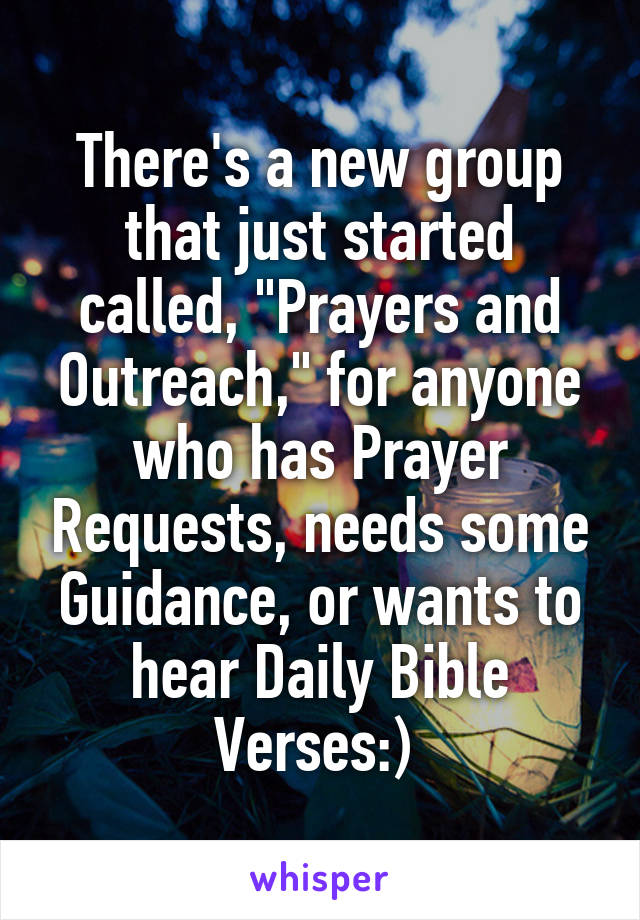 There's a new group that just started called, "Prayers and Outreach," for anyone who has Prayer Requests, needs some Guidance, or wants to hear Daily Bible Verses:) 