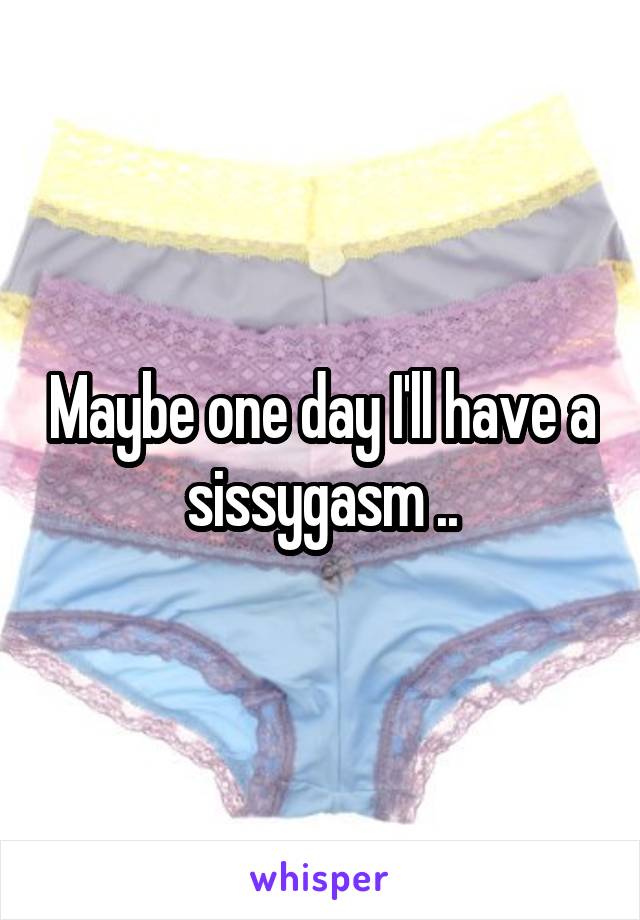 Maybe one day I'll have a sissygasm ..