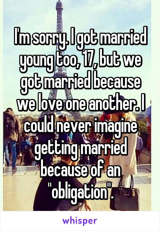 I'm sorry. I got married young too, 17, but we got married because we love one another. I could never imagine getting married because of an "obligation".