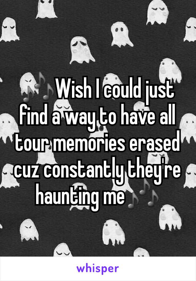 🎶Wish I could just find a way to have all tour memories erased cuz constantly they're haunting me🎶