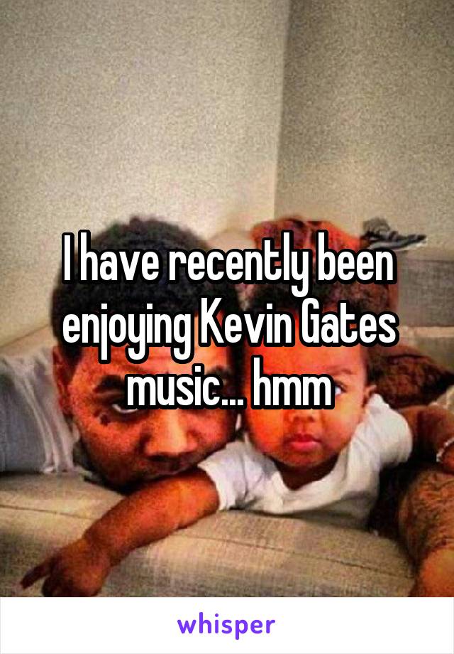 I have recently been enjoying Kevin Gates music... hmm