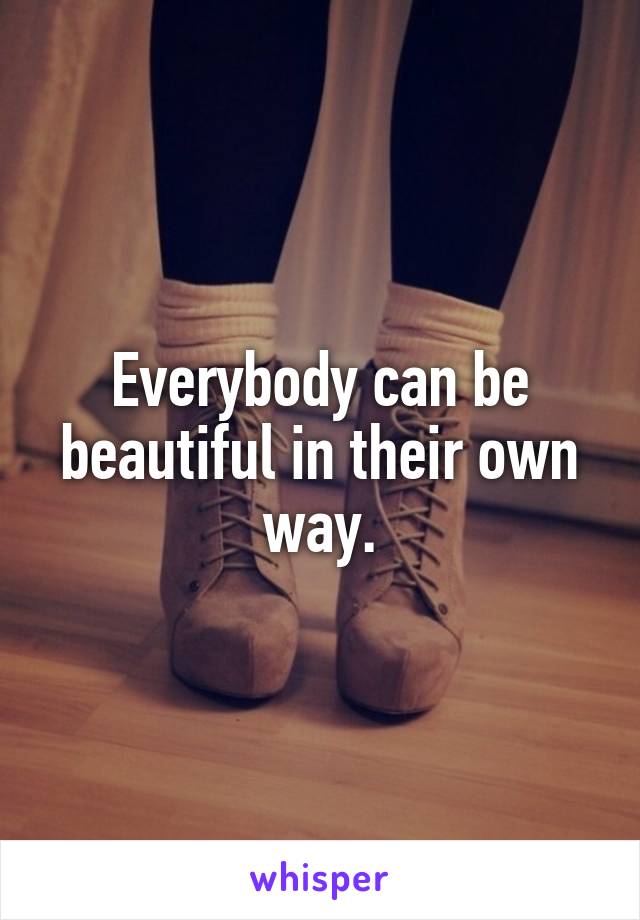 Everybody can be beautiful in their own way.