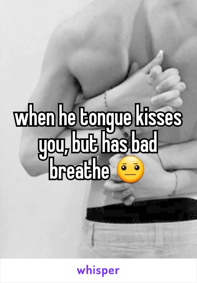 when he tongue kisses you, but has bad breathe 😐